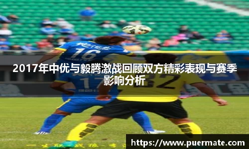 2017年中优与毅腾激战回顾双方精彩表现与赛季影响分析