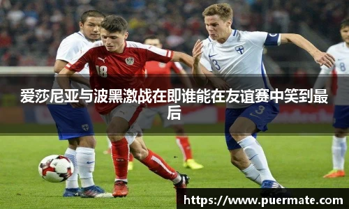 爱莎尼亚与波黑激战在即谁能在友谊赛中笑到最后