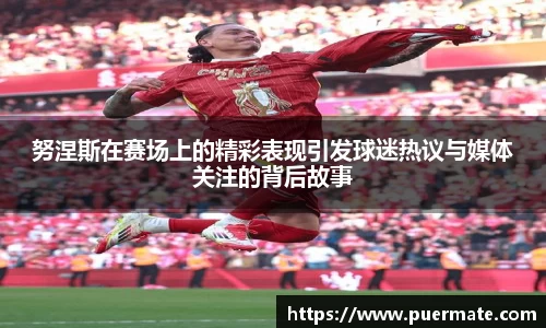 努涅斯在赛场上的精彩表现引发球迷热议与媒体关注的背后故事
