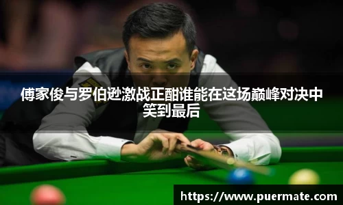 傅家俊与罗伯逊激战正酣谁能在这场巅峰对决中笑到最后