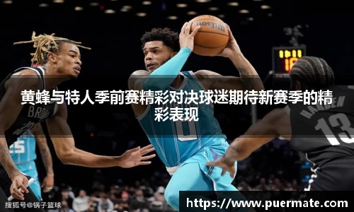 黄蜂与特人季前赛精彩对决球迷期待新赛季的精彩表现