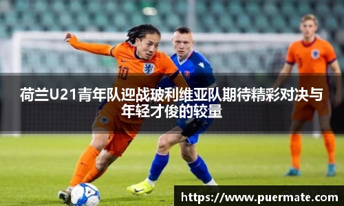 荷兰U21青年队迎战玻利维亚队期待精彩对决与年轻才俊的较量
